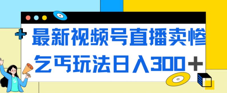 最新视频号直播卖惨乞讨玩法，流量嘎嘎滴，轻松日入300+-学习笔记资源库