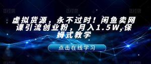 虚拟货源，永不过时！闲鱼卖网课引流创业粉，月入1.5W,保姆式教学【揭秘】-学习笔记资源库