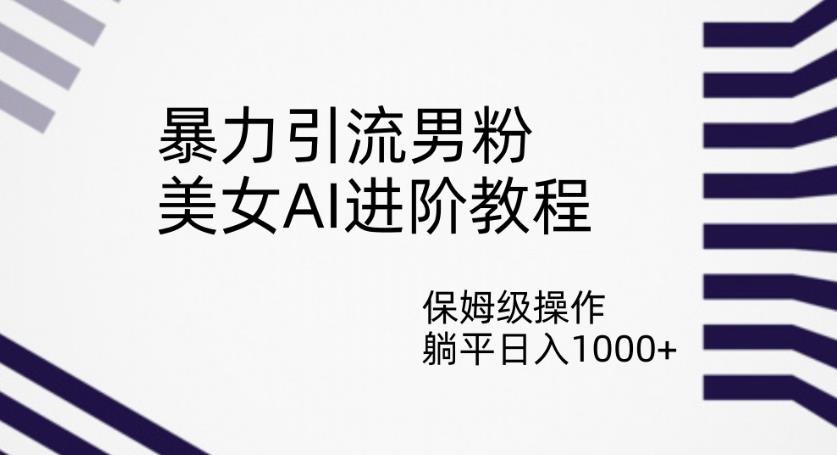 暴力引流男粉，美女AI进阶教程，保姆级操作，躺平日入1000+【揭秘】-学习笔记资源库