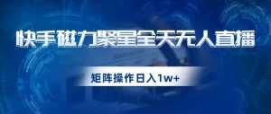 快手磁力聚星全天无人直播,矩阵操作日入1w+【揭秘】-学习笔记资源库