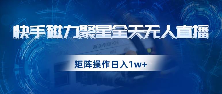 快手磁力聚星全天无人直播，矩阵操作日入1w+【揭秘】-学习笔记资源库