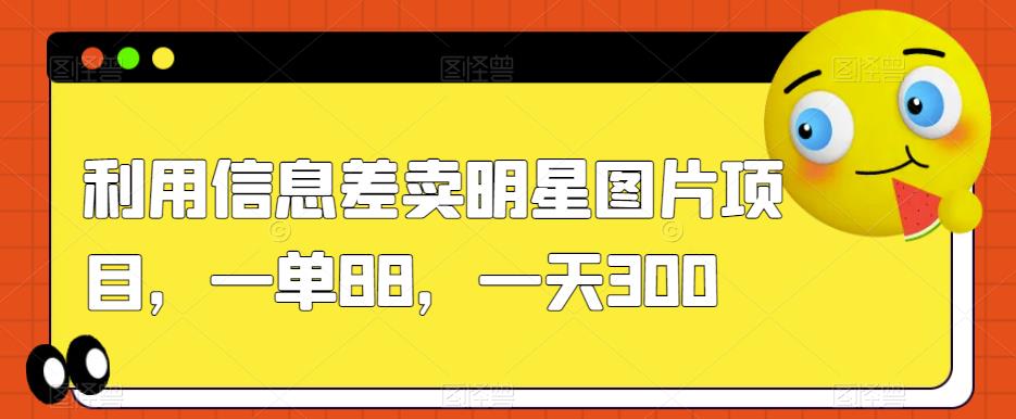利用信息差卖明星图片项目，一单88，一天300【揭秘】-学习笔记资源库