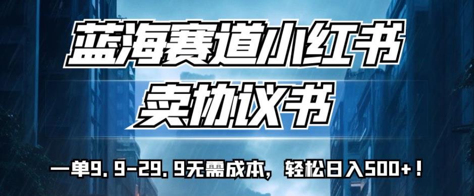 蓝海赛道小红书卖协议书，一单9.9-29.9无需成本，轻松日入500+!【揭秘】-学习笔记资源库