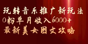 玩转音乐推广新玩法，0粉单月收入6000+，最新美女图文攻略【揭秘】-学习笔记资源库