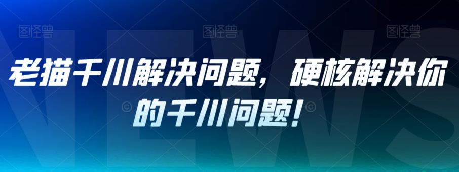 老猫千川解决问题，硬核解决你的千川问题！-学习笔记资源库