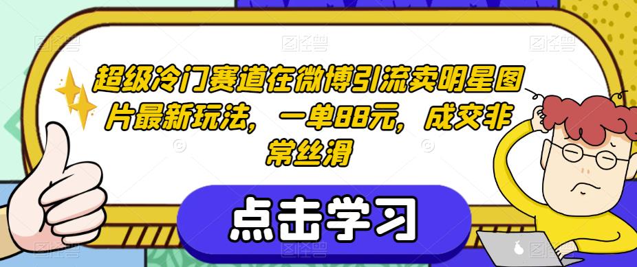 超级冷门赛道在微博引流卖明星图片最新玩法，一单88元，成交非常丝滑【揭秘】-学习笔记资源库