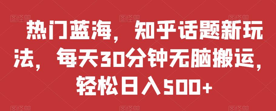 热门蓝海，知乎话题新玩法，每天30分钟无脑搬运，轻松日入500+【揭秘】-学习笔记资源库