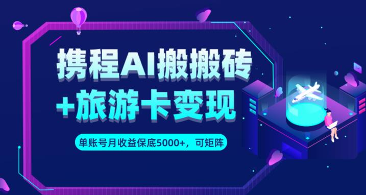 携程AI搬砖+旅游卡变现升级玩法，单号月收益保底5000+，可做矩阵号-学习笔记资源库