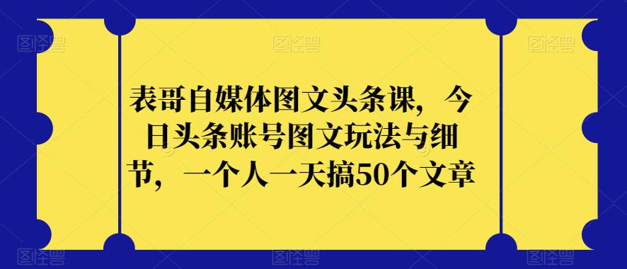 表哥自媒体图文头条课，今日头条账号图文玩法与细节，一个人一天搞50个文章-学习笔记资源库