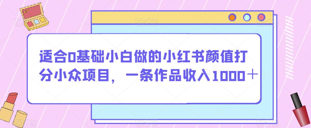 适合0基础小白做的小红书颜值打分小众项目，一条作品收入1000＋【揭秘】-学习笔记资源库