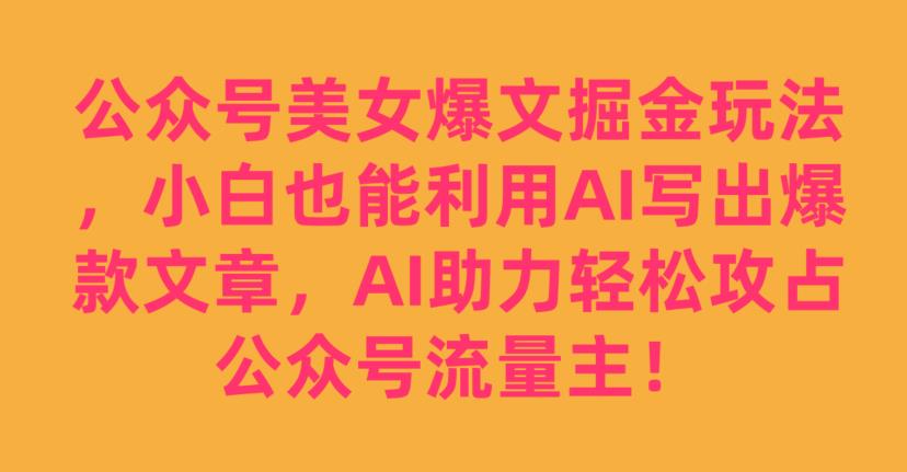 公众号美女爆文掘金玩法，小白也能利用AI写出爆款文章，AI助力轻松攻占公众号流量主【揭秘】-学习笔记资源库