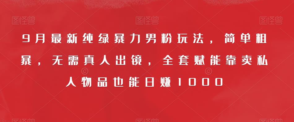9月最新纯绿暴力男粉玩法，简单粗暴，无需真人出镜，全套赋能靠卖私人物品也能日赚1000-学习笔记资源库
