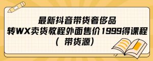 最新抖音奢侈品转微信卖货教程外面售价1999的课程（带货源）-学习笔记资源库