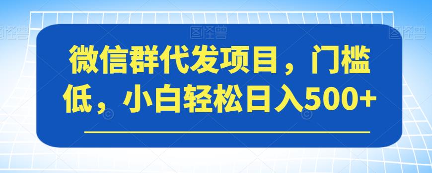 微信群代发项目，门槛低，小白轻松日入500+【揭秘】-学习笔记资源库