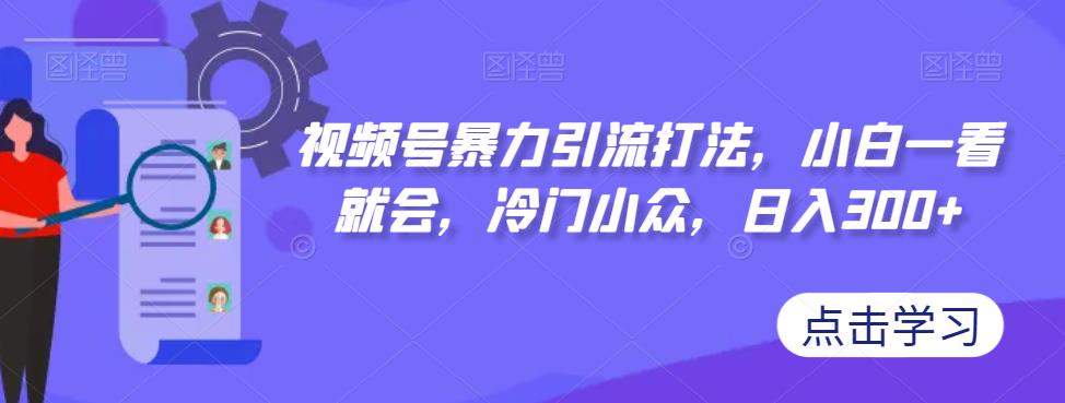 视频号暴力引流打法，小白一看就会，冷门小众，日入300+【揭秘】-学习笔记资源库
