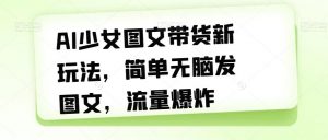 AI少女图文带货新玩法,简单无脑发图文,流量爆炸【揭秘】-学习笔记资源库