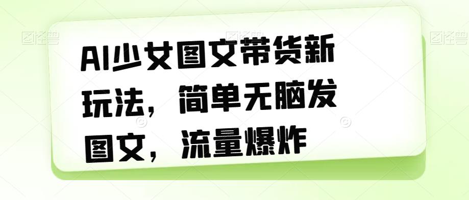AI少女图文带货新玩法，简单无脑发图文，流量爆炸【揭秘】-学习笔记资源库
