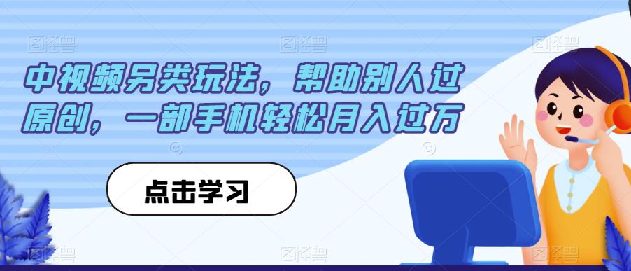 中视频另类玩法，帮助别人过原创，一部手机轻松月入过万【揭秘】-学习笔记资源库