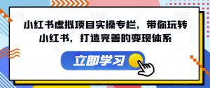 小红书虚拟项目实操专栏,带你玩转小红书,打造完善的变现体系-学习笔记资源库