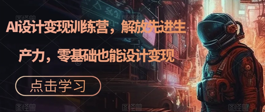 AI设计变现训练营，解放先进生产力，零基础也能设计变现-学习笔记资源库