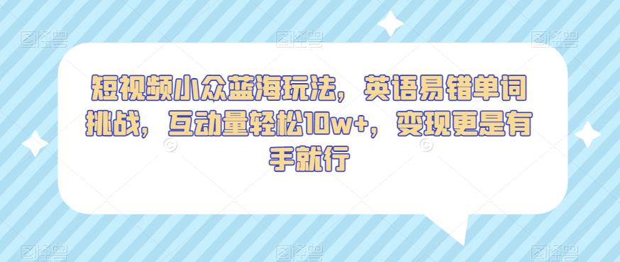 短视频小众蓝海玩法，英语易错单词挑战，互动量轻松10w+，变现更是有手就行【揭秘】-学习笔记资源库