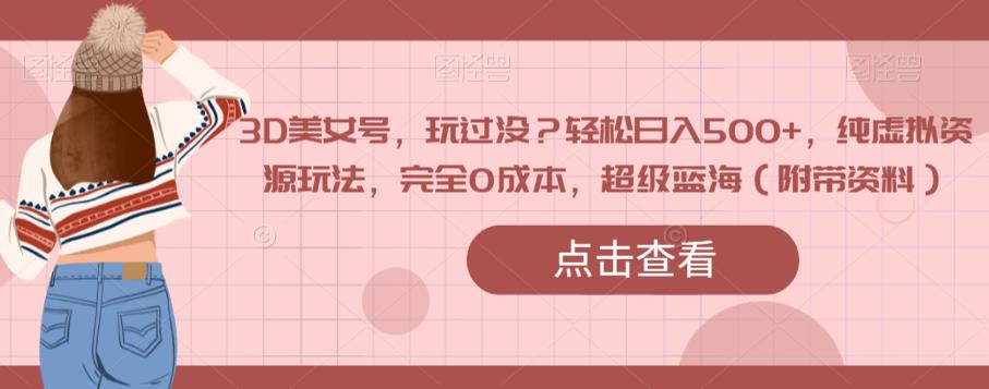 3D美女号，玩过没？轻松日入500+，纯虚拟资源玩法，完全0成本，超级蓝海（附带资料）-学习笔记资源库