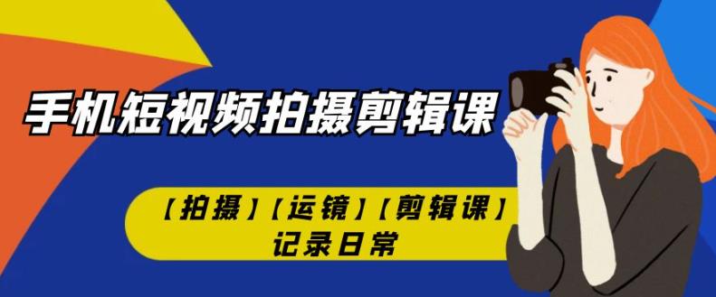 手机短视频-拍摄剪辑课【拍摄】【运镜】【剪辑课】记录日常-学习笔记资源库