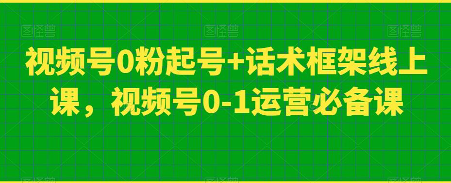 视频号0粉起号+话术框架线上课，视频号0-1运营必备课-学习笔记资源库