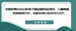 外面收费2980的电子版益智用品项目，儿童赛道，多种变现方式，轻松实现0成本月入过万【揭秘】-学习笔记资源库