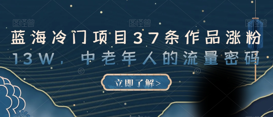 蓝海冷门项目37条作品涨粉13W，中老年人的流量密码【揭秘】-学习笔记资源库