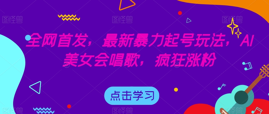 全网首发，最新暴力起号玩法，AI美女会唱歌，疯狂涨粉【揭秘】-学习笔记资源库
