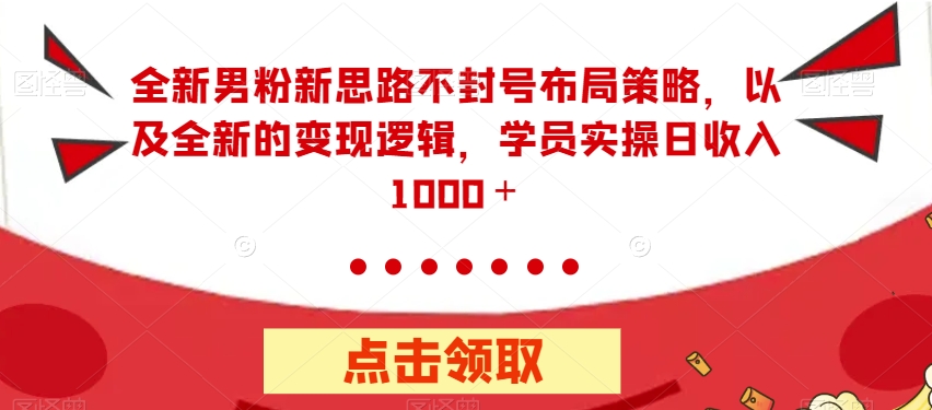 全新男粉新思路不封号布局策略，以及全新的变现逻辑，实操日收入1000＋【揭秘】-学习笔记资源库