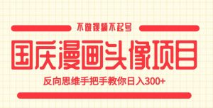 国庆漫画头像项目，不做视频不起号，反向思维手把手教你日入300+【揭秘】-学习笔记资源库