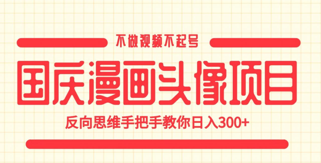 国庆漫画头像项目，不做视频不起号，反向思维手把手教你日入300+【揭秘】-学习笔记资源库