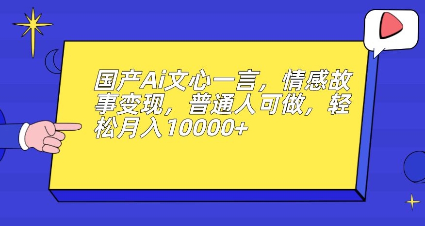 国产Ai文心一言，情感故事变现，普通人可做，轻松月入10000+【揭秘】-学习笔记资源库