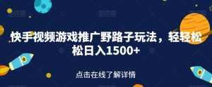 快手视频游戏推广野路子玩法,轻轻松松日入1500+【揭秘】-学习笔记资源库