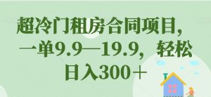 超冷门租房合同项目，一单9.9—19.9，轻松日入300＋【揭秘】-学习笔记资源库