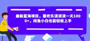 最新蓝海项目，靠欢乐消消消一天1000+，闲鱼小白也能轻松上手【揭秘】-学习笔记资源库