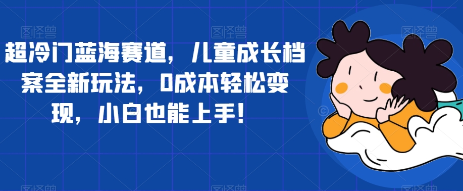 超冷门蓝海赛道，儿童成长档案全新玩法，0成本轻松变现，小白也能上手【揭秘】-学习笔记资源库