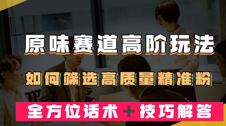 短视频原味赛道高阶玩法，如何筛选高质量精准粉？全方位话术＋技巧解答【揭秘】-学习笔记资源库