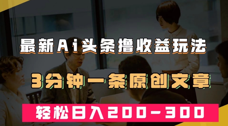 最新AI头条撸收益热门领域玩法，3分钟一条原创文章，轻松日入200-300＋-学习笔记资源库