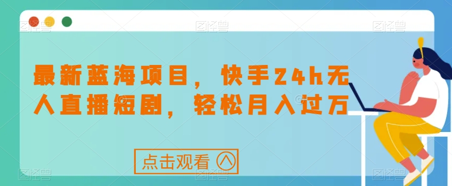 最新蓝海项目，快手24h无人直播短剧，轻松月入过万【揭秘】-学习笔记资源库
