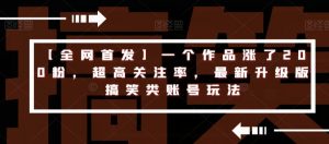 【全网首发】一个作品涨了200粉,超高关注率,最新升级版搞笑类账号玩法-学习笔记资源库