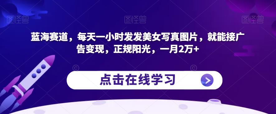 蓝海赛道，每天一小时发发美女写真图片，就能接广告变现，正规阳光，一月2万+【揭秘】-学习笔记资源库