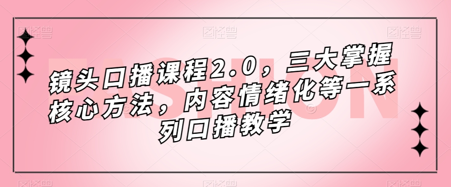 镜头口播课程2.0，三大掌握核心方法，内容情绪化等一系列口播教学-学习笔记资源库
