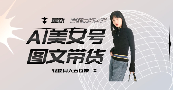最新Al美女号图文带货，单号月入五位数，可做矩阵号，全AI创作素材【揭秘】-学习笔记资源库
