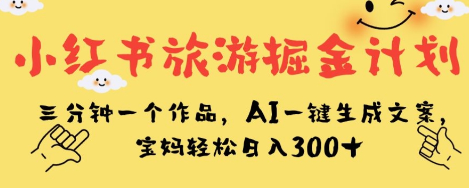 小红书旅游掘金计划，三分钟一个作品，AI一键生成文案，宝妈轻松日入300+【揭秘】-学习笔记资源库