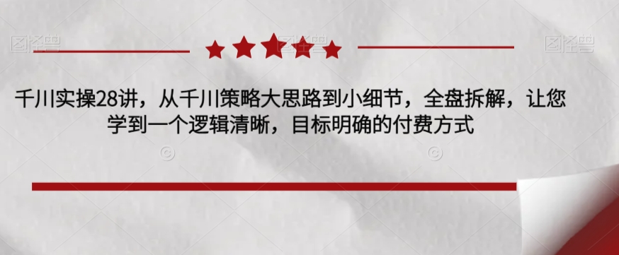 千川实操28讲，从千川策略大思路到小细节，全盘拆解，让您学到一个逻辑清晰，目标明确的付费方式-学习笔记资源库