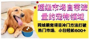 超级市场自带流量的宠物领域,同城萌宠项目冷门方法打破热门市场,小白轻松600+-学习笔记资源库