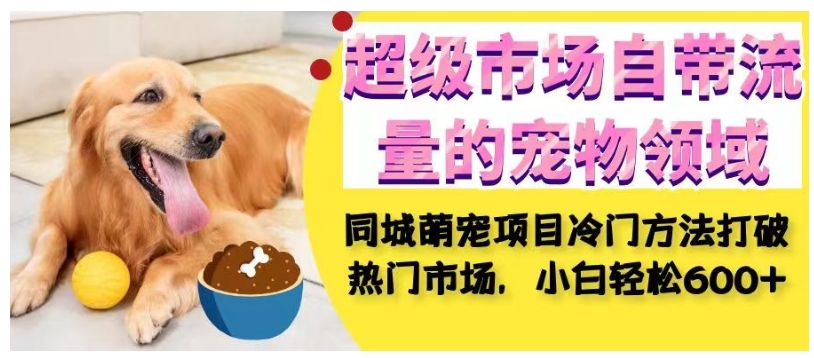 超级市场自带流量的宠物领域，同城萌宠项目冷门方法打破热门市场，小白轻松600+-学习笔记资源库